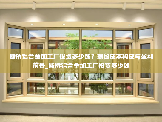 断桥铝合金加工厂投资多少钱？揭秘成本构成与盈利前景_断桥铝合金加工厂投资多少钱