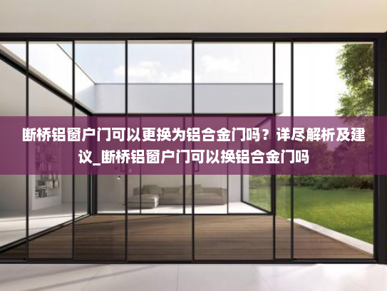断桥铝窗户门可以更换为铝合金门吗？详尽解析及建议_断桥铝窗户门可以换铝合金门吗