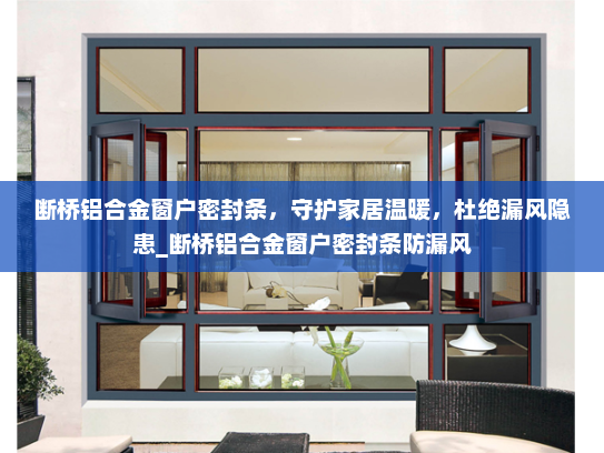 断桥铝合金窗户密封条，守护家居温暖，杜绝漏风隐患_断桥铝合金窗户密封条防漏风