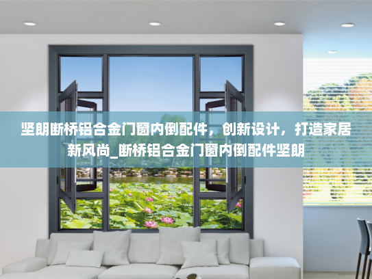 坚朗断桥铝合金门窗内倒配件，创新设计，打造家居新风尚_断桥铝合金门窗内倒配件坚朗
