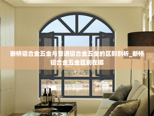 断桥铝合金五金与普通铝合金五金的区别剖析_断桥铝合金五金区别在哪