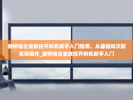 断桥铝合金数控开料机新手入门指南，从基础知识到实际操作_断桥铝合金数控开料机新手入门