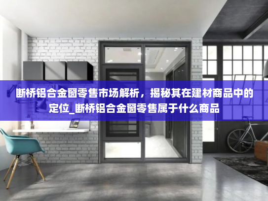 断桥铝合金窗零售市场解析，揭秘其在建材商品中的定位_断桥铝合金窗零售属于什么商品