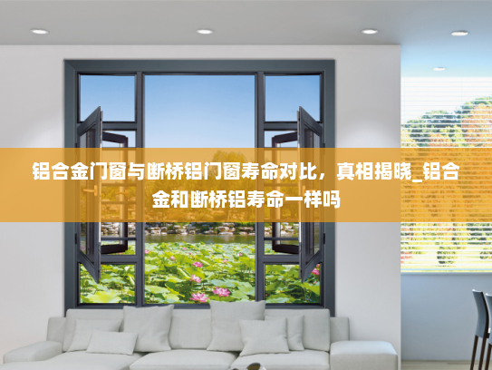 铝合金门窗与断桥铝门窗寿命对比，真相揭晓_铝合金和断桥铝寿命一样吗