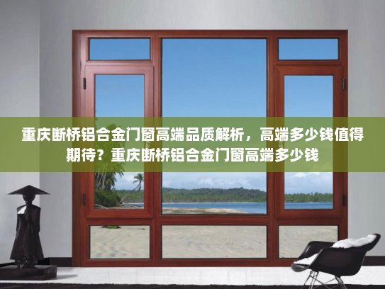 重庆断桥铝合金门窗高端品质解析，高端多少钱值得期待？重庆断桥铝合金门窗高端多少钱
