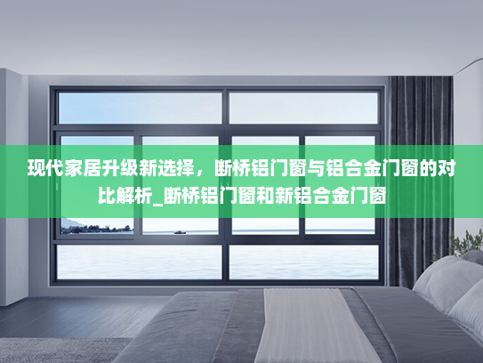 现代家居升级新选择，断桥铝门窗与铝合金门窗的对比解析_断桥铝门窗和新铝合金门窗
