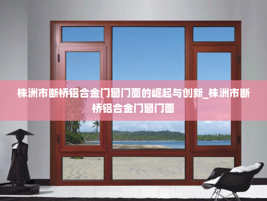 株洲市断桥铝合金门窗门面的崛起与创新_株洲市断桥铝合金门窗门面