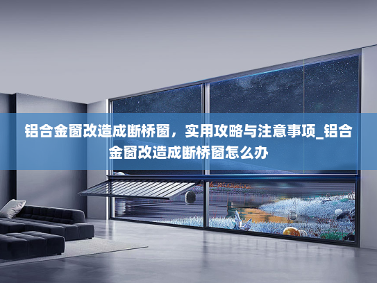 铝合金窗改造成断桥窗，实用攻略与注意事项_铝合金窗改造成断桥窗怎么办