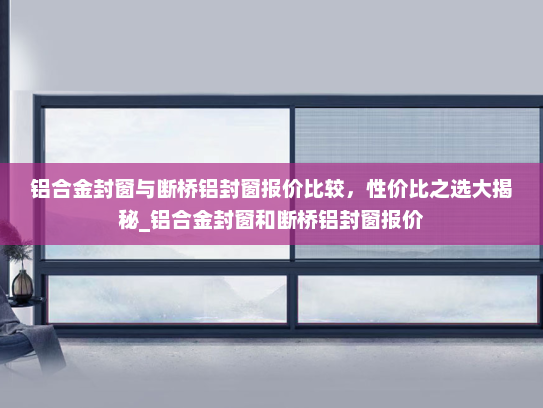 铝合金封窗与断桥铝封窗报价比较，性价比之选大揭秘_铝合金封窗和断桥铝封窗报价