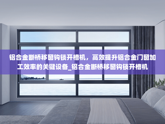 铝合金断桥移窗钩锁开槽机，高效提升铝合金门窗加工效率的关键设备_铝合金断桥移窗钩锁开槽机