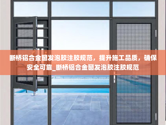 断桥铝合金窗发泡胶注胶规范，提升施工品质，确保安全可靠_断桥铝合金窗发泡胶注胶规范