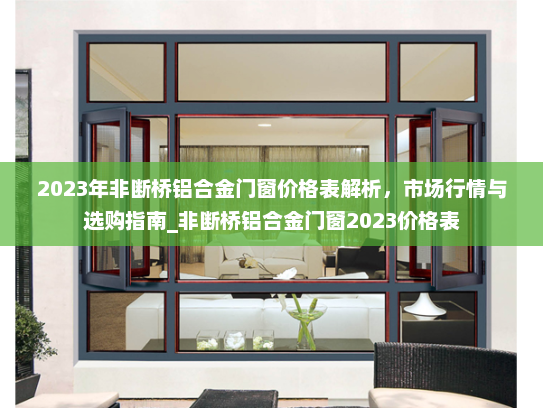2023年非断桥铝合金门窗价格表解析，市场行情与选购指南_非断桥铝合金门窗2023价格表