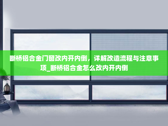 断桥铝合金门窗改内开内倒，详解改造流程与注意事项_断桥铝合金怎么改内开内倒