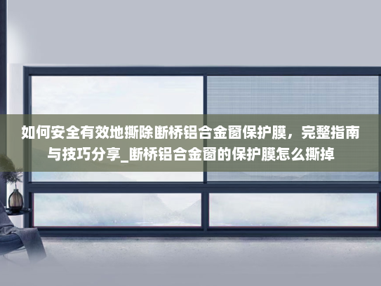 如何安全有效地撕除断桥铝合金窗保护膜，完整指南与技巧分享_断桥铝合金窗的保护膜怎么撕掉