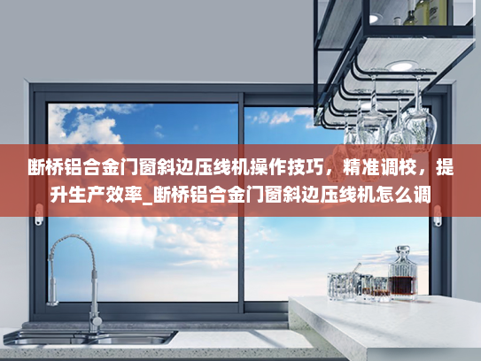 断桥铝合金门窗斜边压线机操作技巧，精准调校，提升生产效率_断桥铝合金门窗斜边压线机怎么调