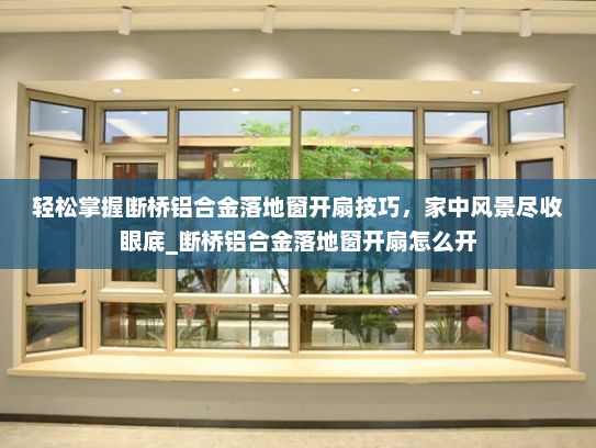 轻松掌握断桥铝合金落地窗开扇技巧，家中风景尽收眼底_断桥铝合金落地窗开扇怎么开