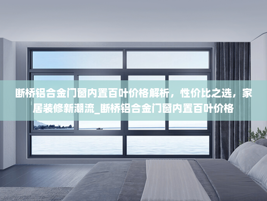 断桥铝合金门窗内置百叶价格解析,性价比之选,家居装修新潮流_断桥铝合金门窗内置百叶价格 断桥铝合金门窗内置百叶价格解析,性价比之选,家居装修新潮流_断桥铝合金门窗内置百叶价格