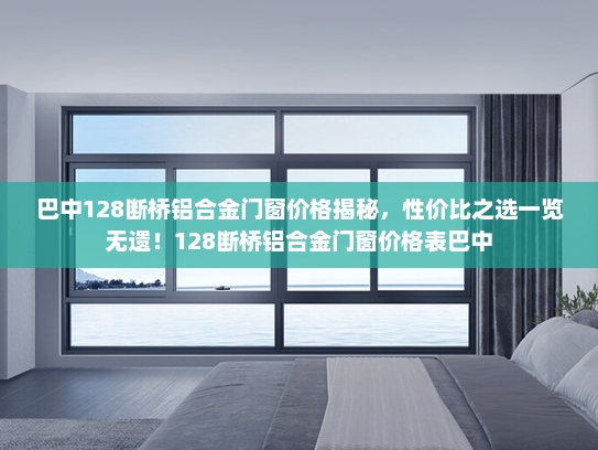 巴中128断桥铝合金门窗价格揭秘，性价比之选一览无遗！128断桥铝合金门窗价格表巴中