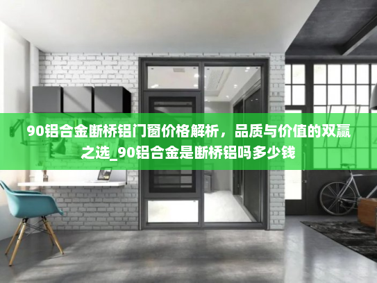 90铝合金断桥铝门窗价格解析，品质与价值的双赢之选_90铝合金是断桥铝吗多少钱