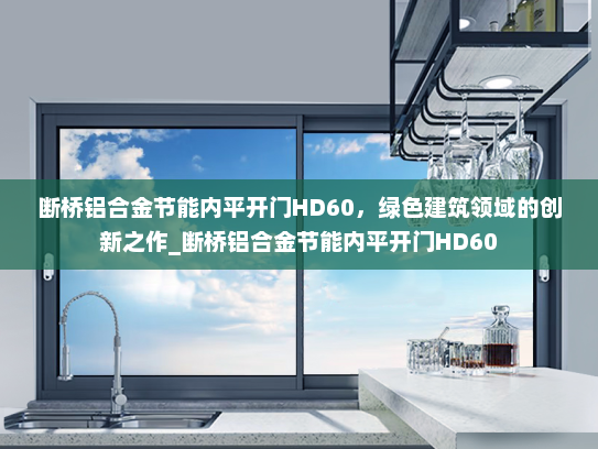断桥铝合金节能内平开门HD60，绿色建筑领域的创新之作_断桥铝合金节能内平开门HD60