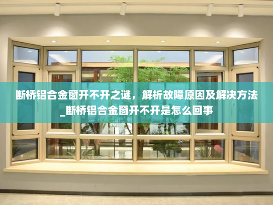 断桥铝合金窗开不开之谜，解析故障原因及解决方法_断桥铝合金窗开不开是怎么回事
