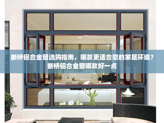 断桥铝合金窗选购指南，哪款更适合您的家居环境？断桥铝合金窗哪款好一点