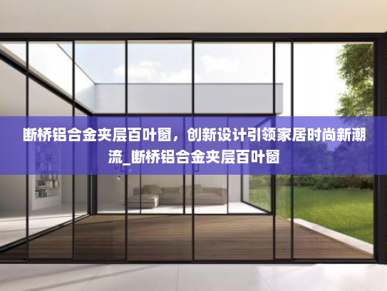 断桥铝合金夹层百叶窗，创新设计引领家居时尚新潮流_断桥铝合金夹层百叶窗