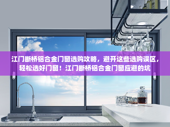 江门断桥铝合金门窗选购攻略，避开这些选购误区，轻松选好门窗！江门断桥铝合金门窗应避的坑
