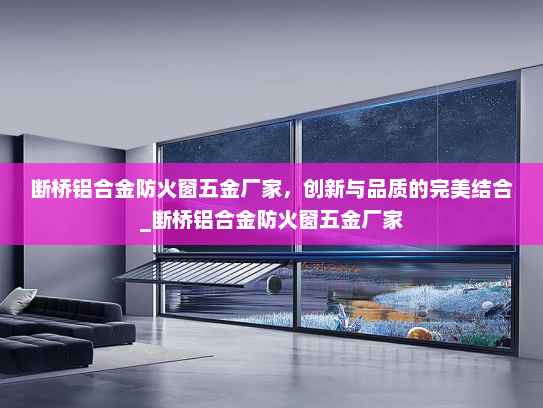 断桥铝合金防火窗五金厂家，创新与品质的完美结合_断桥铝合金防火窗五金厂家