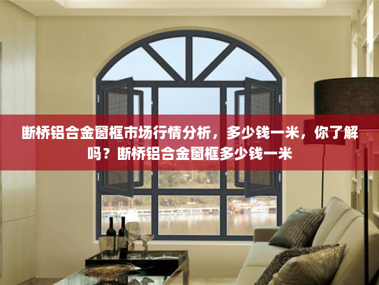断桥铝合金窗框市场行情分析，多少钱一米，你了解吗？断桥铝合金窗框多少钱一米