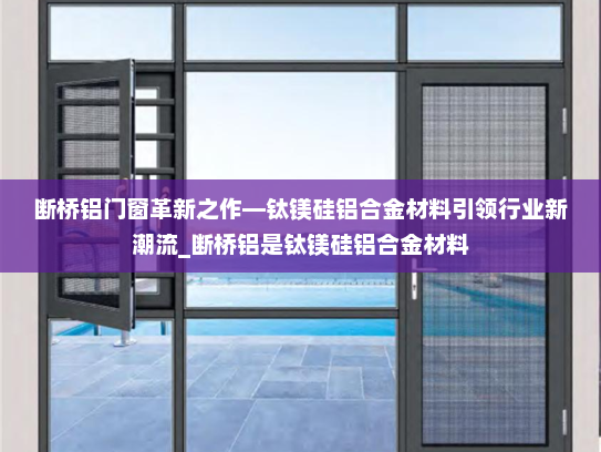 断桥铝门窗革新之作—钛镁硅铝合金材料引领行业新潮流_断桥铝是钛镁硅铝合金材料