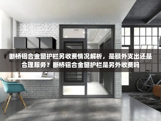 断桥铝合金窗护栏另收费情况解析，是额外支出还是合理服务？断桥铝合金窗护栏是另外收费吗