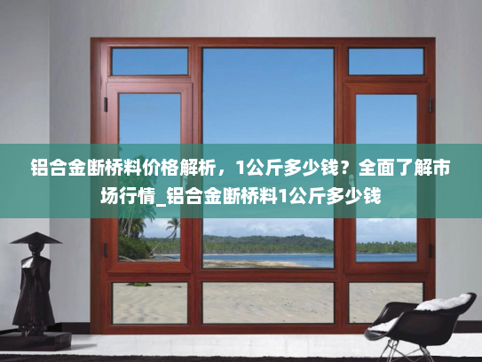 铝合金断桥料价格解析，1公斤多少钱？全面了解市场行情_铝合金断桥料1公斤多少钱