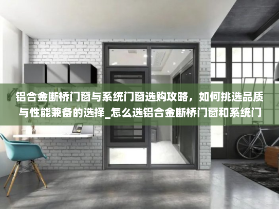铝合金断桥门窗与系统门窗选购攻略，如何挑选品质与性能兼备的选择_怎么选铝合金断桥门窗和系统门窗