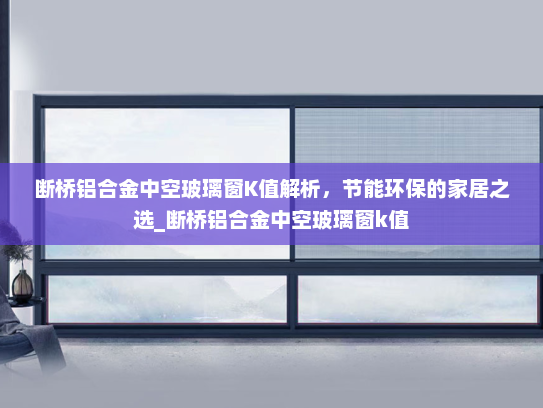 断桥铝合金中空玻璃窗K值解析，节能环保的家居之选_断桥铝合金中空玻璃窗k值