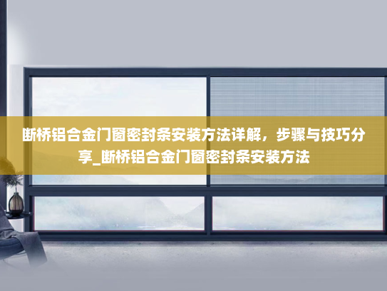 断桥铝合金门窗密封条安装方法详解，步骤与技巧分享_断桥铝合金门窗密封条安装方法