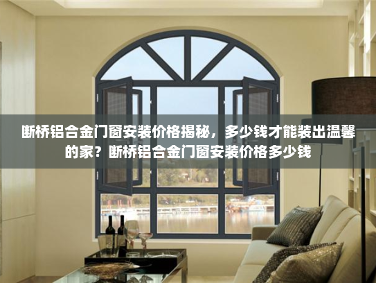 断桥铝合金门窗安装价格揭秘，多少钱才能装出温馨的家？断桥铝合金门窗安装价格多少钱