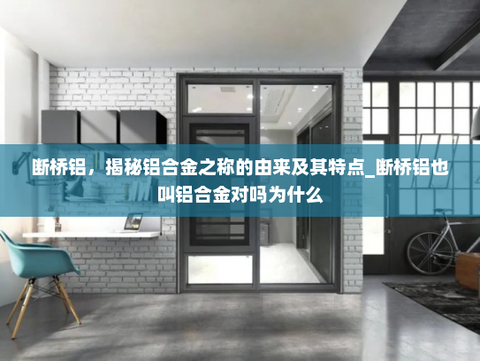 断桥铝，揭秘铝合金之称的由来及其特点_断桥铝也叫铝合金对吗为什么