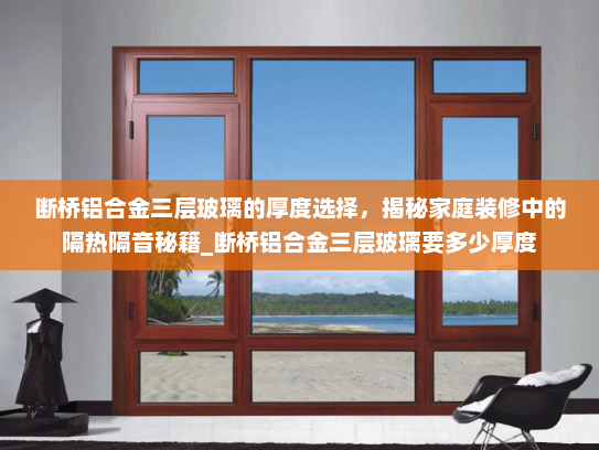 断桥铝合金三层玻璃的厚度选择，揭秘家庭装修中的隔热隔音秘籍_断桥铝合金三层玻璃要多少厚度