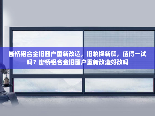 断桥铝合金旧窗户重新改造，旧貌换新颜，值得一试吗？断桥铝合金旧窗户重新改造好改吗