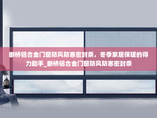 断桥铝合金门窗防风防寒密封条，冬季家居保暖的得力助手_断桥铝合金门窗防风防寒密封条