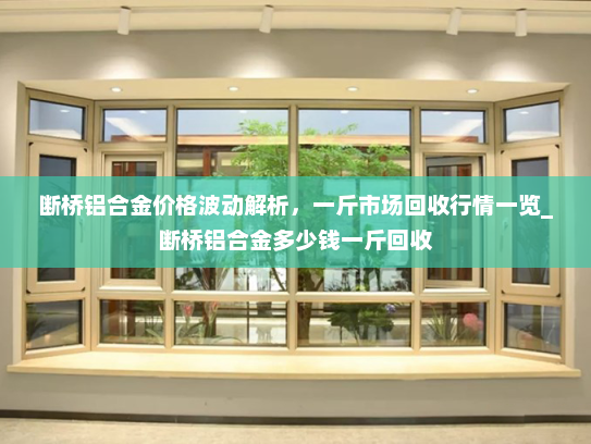 断桥铝合金价格波动解析，一斤市场回收行情一览_断桥铝合金多少钱一斤回收