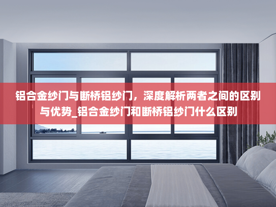 铝合金纱门与断桥铝纱门，深度解析两者之间的区别与优势_铝合金纱门和断桥铝纱门什么区别