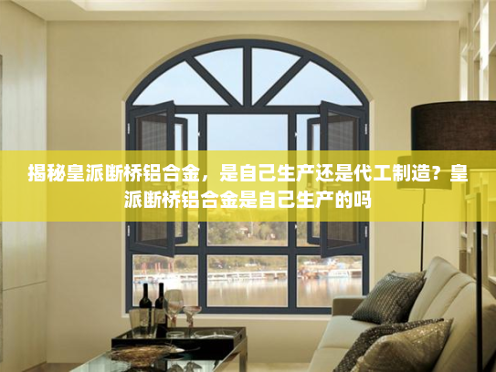 揭秘皇派断桥铝合金，是自己生产还是代工制造？皇派断桥铝合金是自己生产的吗