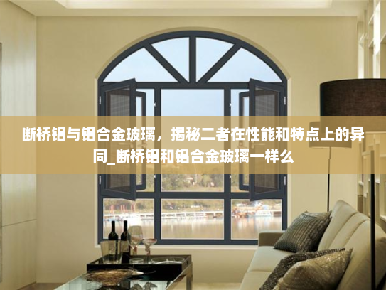断桥铝与铝合金玻璃，揭秘二者在性能和特点上的异同_断桥铝和铝合金玻璃一样么