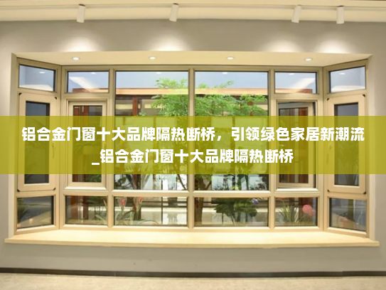 铝合金门窗十大品牌隔热断桥，引领绿色家居新潮流_铝合金门窗十大品牌隔热断桥