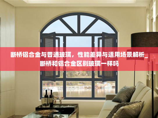 断桥铝合金与普通玻璃，性能差异与适用场景解析_断桥和铝合金区别玻璃一样吗