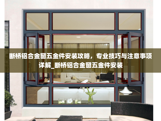断桥铝合金窗五金件安装攻略，专业技巧与注意事项详解_断桥铝合金窗五金件安装