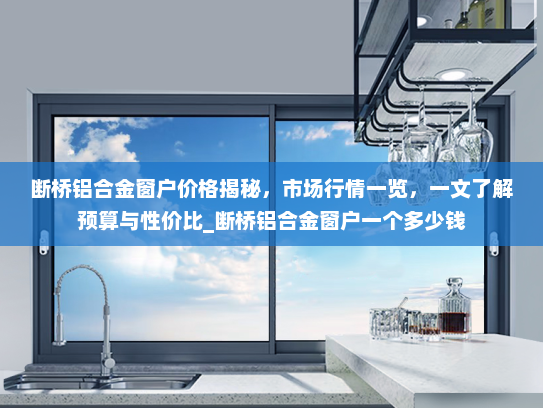 断桥铝合金窗户价格揭秘，市场行情一览，一文了解预算与性价比_断桥铝合金窗户一个多少钱