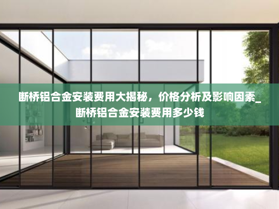 断桥铝合金安装费用大揭秘，价格分析及影响因素_断桥铝合金安装费用多少钱